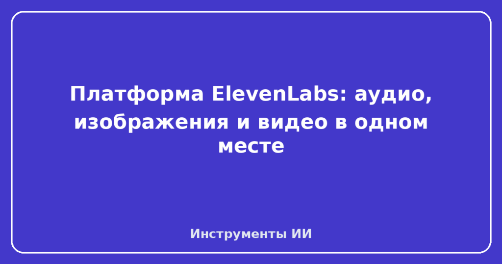 Платформа ElevenLabs: аудио, изображения и видео в одном месте