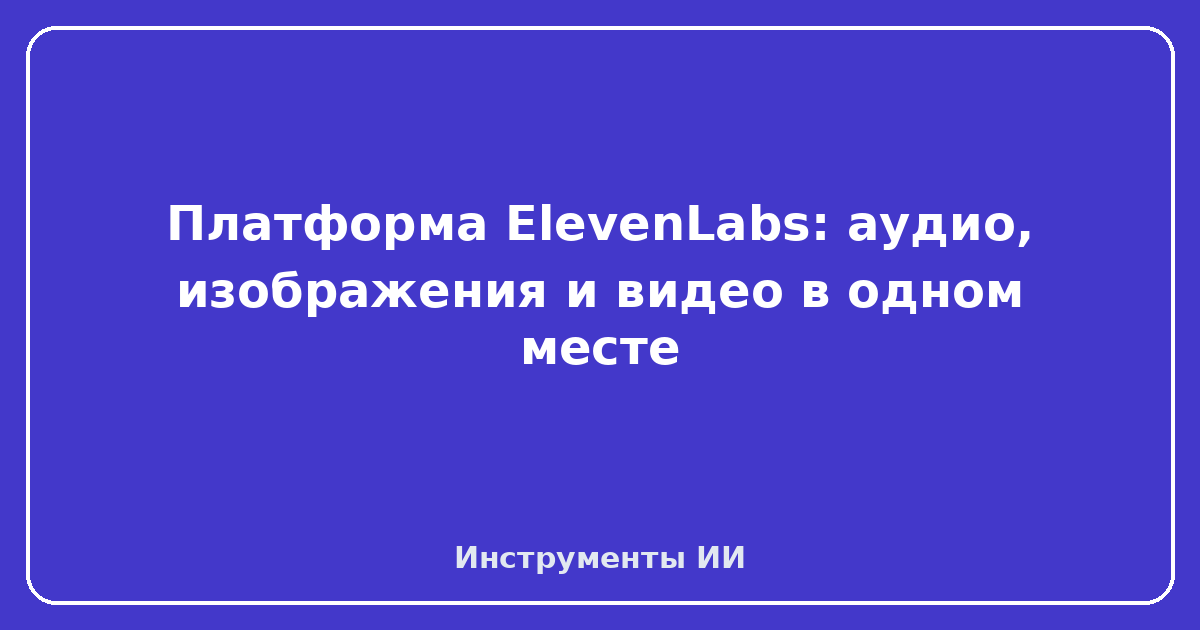 ElevenLabs — Платформа ElevenLabs: аудио, изображения и видео в одном месте